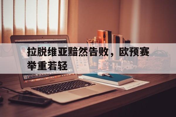 开云体育官网-关于拉脱维亚黯然告败，欧预赛举重若轻的信息
